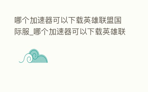 哪個加速器可以下載英雄聯盟國際服_哪個加速器可以下載英雄聯盟國際服