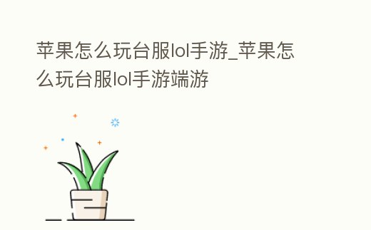蘋(píng)果怎么玩臺(tái)服lol手游_蘋(píng)果怎么玩臺(tái)服lol手游端游