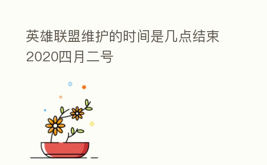 英雄聯(lián)盟維護(hù)的時(shí)間是幾點(diǎn)結(jié)束2020四月二號(hào)