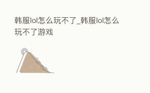 韓服lol怎么玩不了_韓服lol怎么玩不了游戲
