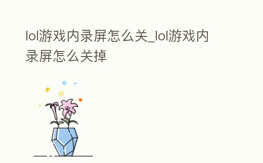 lol游戲內(nèi)錄屏怎么關(guān)_lol游戲內(nèi)錄屏怎么關(guān)掉