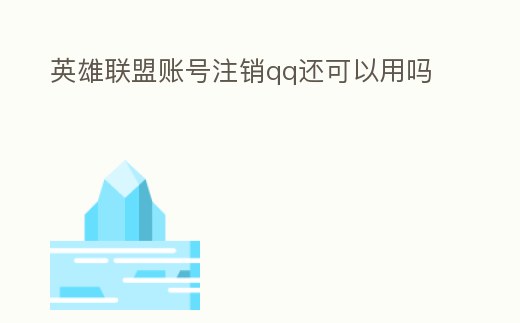 英雄聯(lián)盟賬號注銷qq還可以用嗎