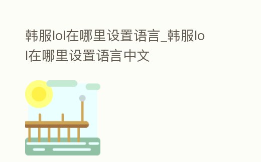 韓服lol在哪里設置語言_韓服lol在哪里設置語言中文