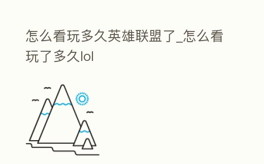 怎么看玩多久英雄聯盟了_怎么看玩了多久lol