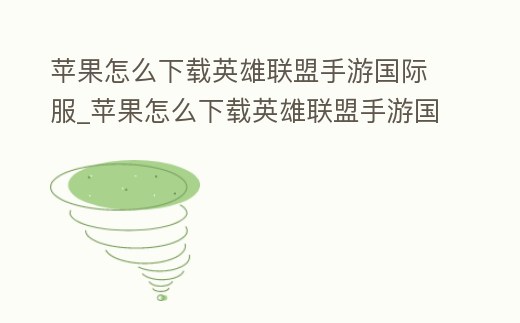 蘋果怎么下載英雄聯(lián)盟手游國際服_蘋果怎么下載英雄聯(lián)盟手游國際服安卓