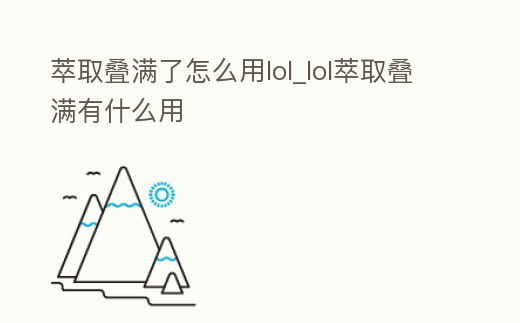 萃取疊滿了怎么用lol_lol萃取疊滿有什么用