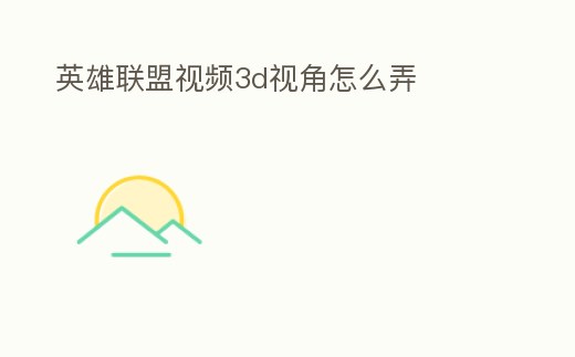 英雄聯(lián)盟視頻3d視角怎么弄