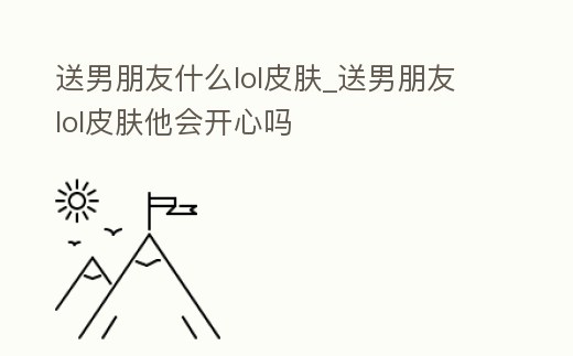 送男朋友什么lol皮膚_送男朋友lol皮膚他會開心嗎