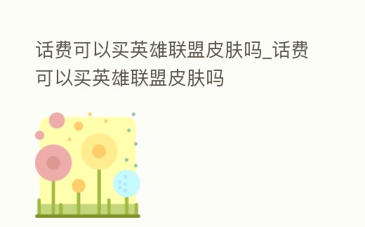 話費(fèi)可以買英雄聯(lián)盟皮膚嗎_話費(fèi)可以買英雄聯(lián)盟皮膚嗎