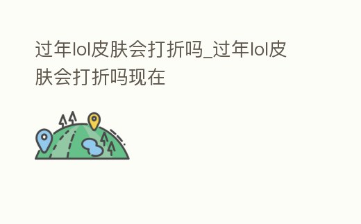 過年lol皮膚會打折嗎_過年lol皮膚會打折嗎現在