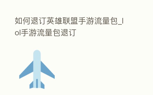 如何退訂英雄聯盟手游流量包_lol手游流量包退訂