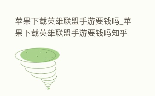蘋果下載英雄聯盟手游要錢嗎_蘋果下載英雄聯盟手游要錢嗎知乎