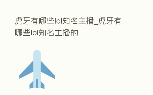虎牙有哪些lol知名主播_虎牙有哪些lol知名主播的