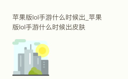 蘋果版lol手游什么時候出_蘋果版lol手游什么時候出皮膚
