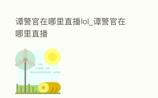 譚警官在哪里直播lol_譚警官在哪里直播