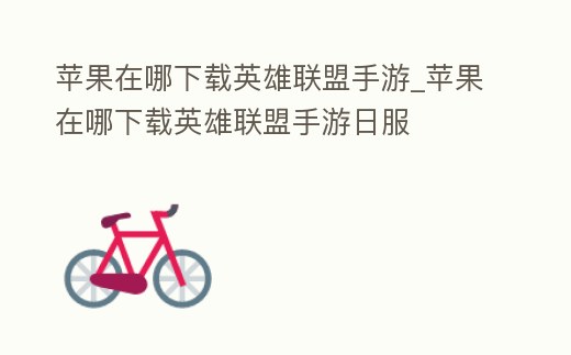 蘋果在哪下載英雄聯盟手游_蘋果在哪下載英雄聯盟手游日服