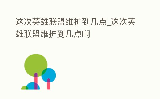這次英雄聯(lián)盟維護到幾點_這次英雄聯(lián)盟維護到幾點啊