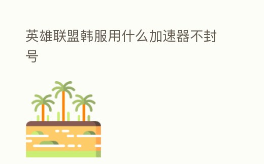 英雄聯盟韓服用什么加速器不封號