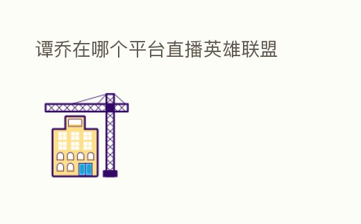 譚喬在哪個(gè)平臺(tái)直播英雄聯(lián)盟