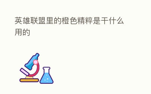 英雄聯盟里的橙色精粹是干什么用的