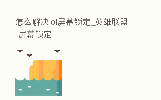 怎么解決lol屏幕鎖定_英雄聯盟 屏幕鎖定