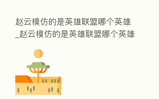 趙云模仿的是英雄聯盟哪個英雄_趙云模仿的是英雄聯盟哪個英雄啊