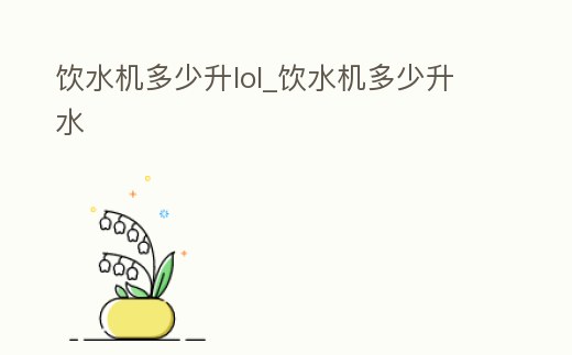飲水機多少升lol_飲水機多少升水