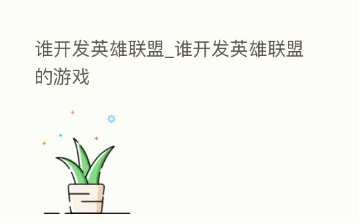 誰開發英雄聯盟_誰開發英雄聯盟的游戲