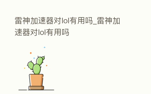 雷神加速器對(duì)lol有用嗎_雷神加速器對(duì)lol有用嗎