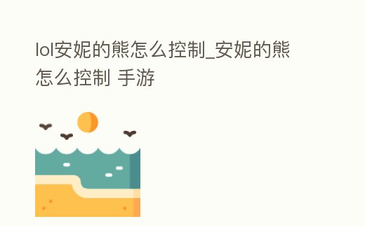lol安妮的熊怎么控制_安妮的熊怎么控制 手游