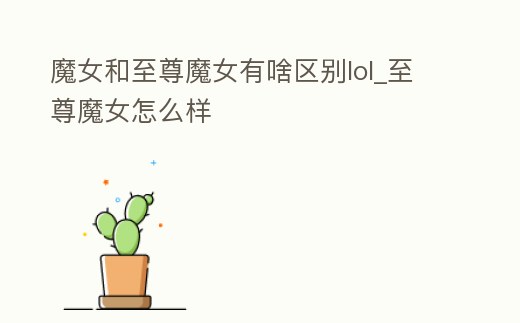 魔女和至尊魔女有啥區(qū)別lol_至尊魔女怎么樣