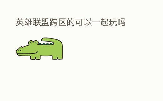 英雄聯(lián)盟跨區(qū)的可以一起玩嗎