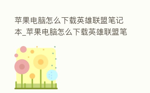蘋果電腦怎么下載英雄聯(lián)盟筆記本_蘋果電腦怎么下載英雄聯(lián)盟筆記本模擬器