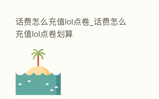 話費怎么充值lol點卷_話費怎么充值lol點卷劃算