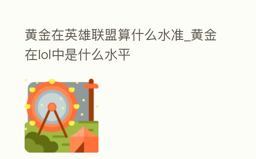 黃金在英雄聯盟算什么水準_黃金在lol中是什么水平