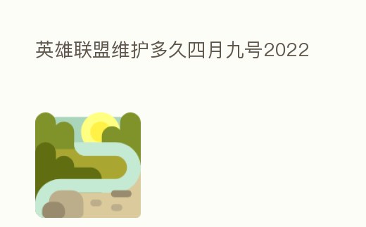 英雄聯(lián)盟維護(hù)多久四月九號(hào)2022
