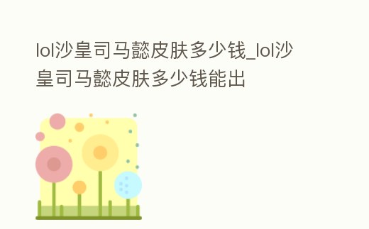 lol沙皇司馬懿皮膚多少錢_lol沙皇司馬懿皮膚多少錢能出