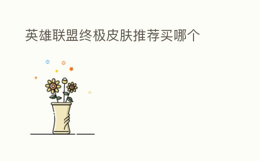 英雄聯盟終極皮膚推薦買哪個