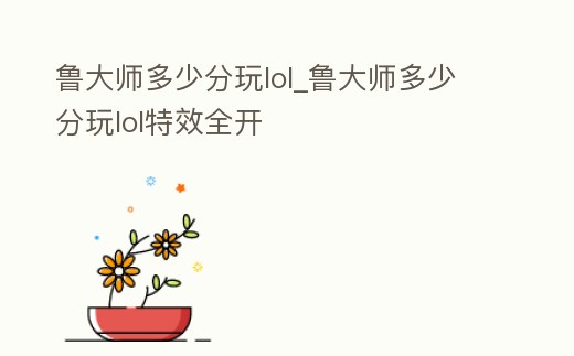 魯大師多少分玩lol_魯大師多少分玩lol特效全開