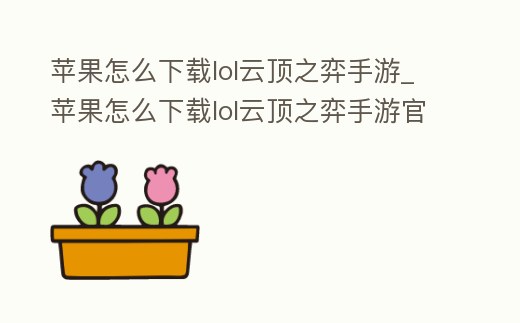 蘋果怎么下載lol云頂之弈手游_蘋果怎么下載lol云頂之弈手游官服