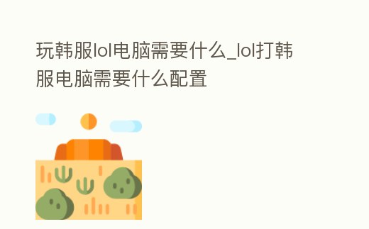 玩韓服lol電腦需要什么_lol打韓服電腦需要什么配置