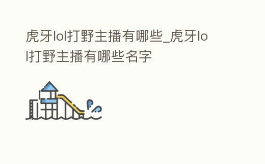 虎牙lol打野主播有哪些_虎牙lol打野主播有哪些名字