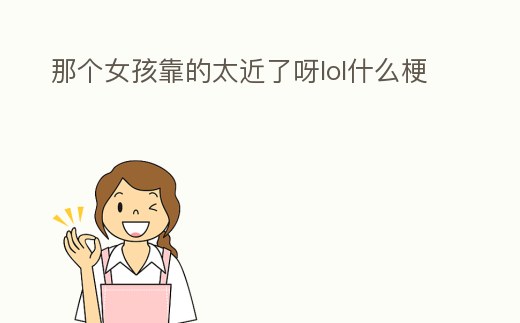 那個女孩靠的太近了呀lol什么梗