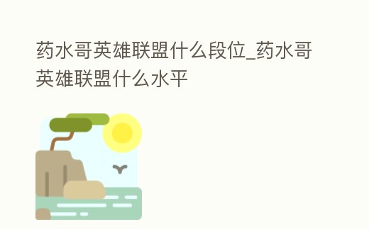 藥水哥英雄聯(lián)盟什么段位_藥水哥英雄聯(lián)盟什么水平