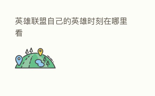 英雄聯盟自己的英雄時刻在哪里看