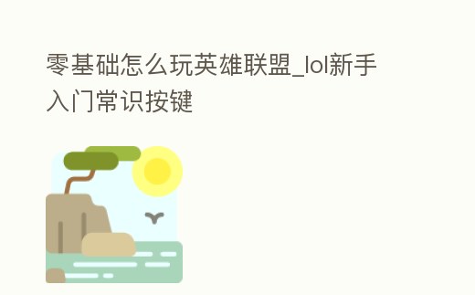 零基礎怎么玩英雄聯盟_lol新手入門常識按鍵