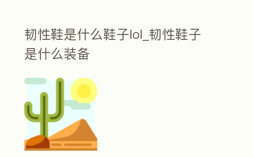 韌性鞋是什么鞋子lol_韌性鞋子是什么裝備