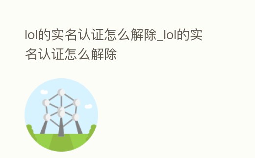lol的實名認證怎么解除_lol的實名認證怎么解除
