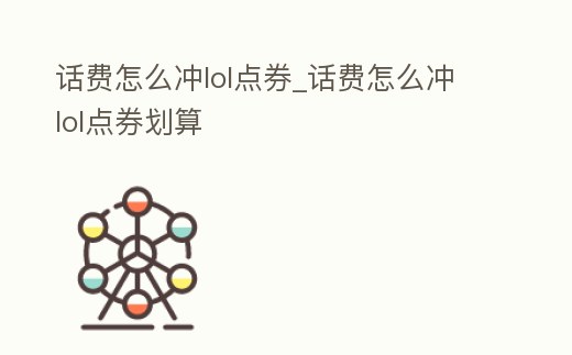 話費(fèi)怎么沖lol點(diǎn)券_話費(fèi)怎么沖lol點(diǎn)券劃算
