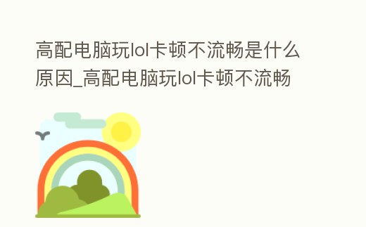 高配電腦玩lol卡頓不流暢是什么原因_高配電腦玩lol卡頓不流暢是什么原因造成的